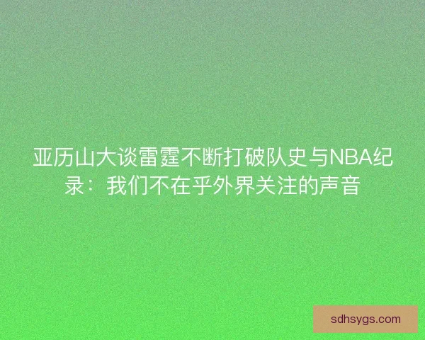亚历山大谈雷霆不断打破队史与NBA纪录：我们不在乎外界关注的声音