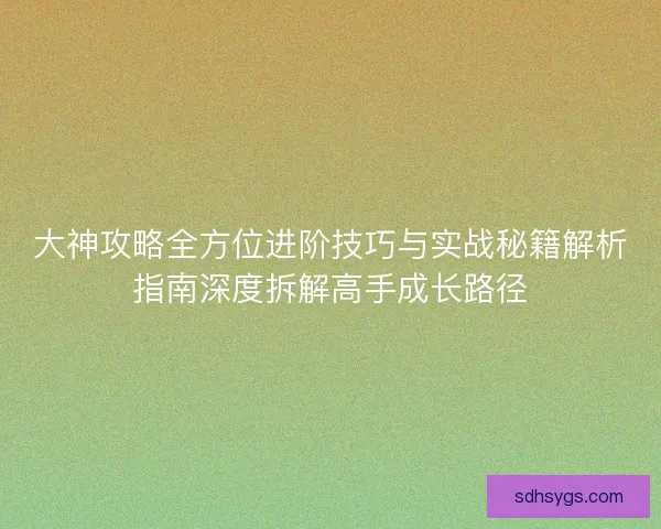 大神攻略全方位进阶技巧与实战秘籍解析指南深度拆解高手成长路径